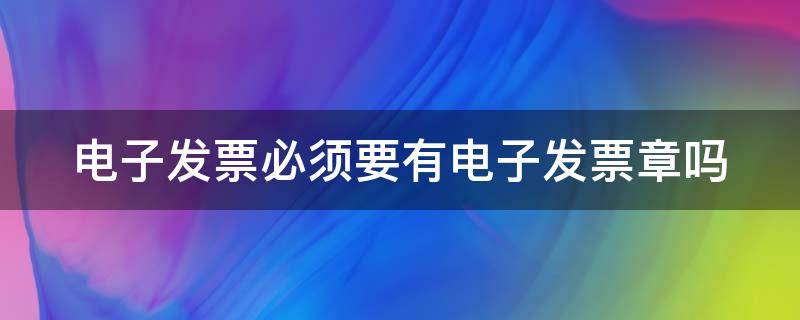 电子发票必须要有电子发票章吗 电子发票一定要有发票章吗