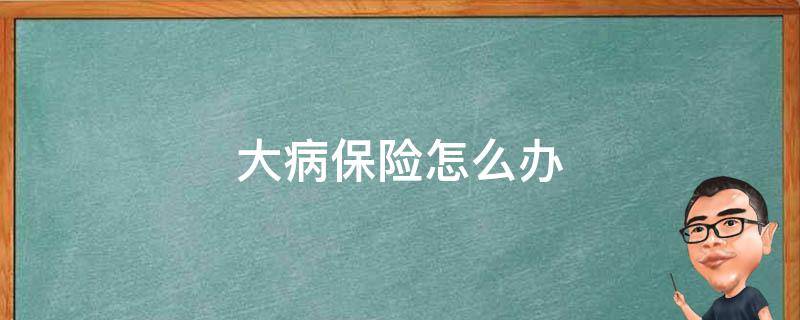 大病保险怎么办 大病保险怎么办理?办理手续如何?