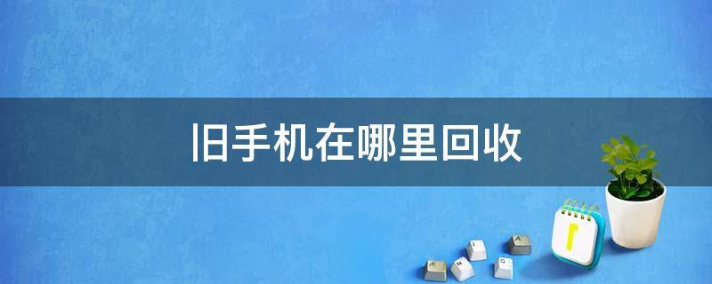 旧手机在哪里回收 旧手机在哪里回收价格最高