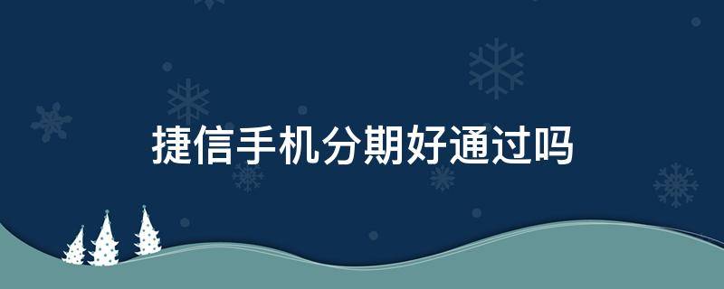 捷信手机分期好通过吗（捷信分期过手机,还能分期吗?好不好通过）