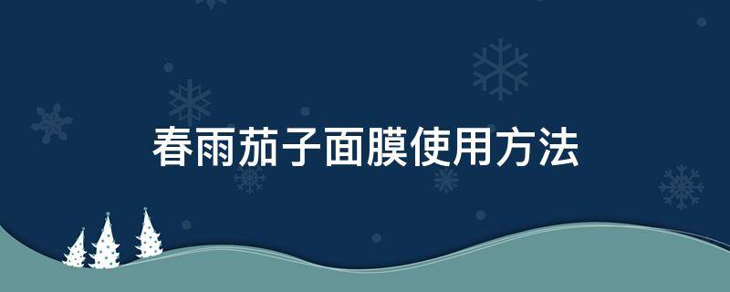 春雨茄子面膜使用方法 春雨茄子面膜怎么使用