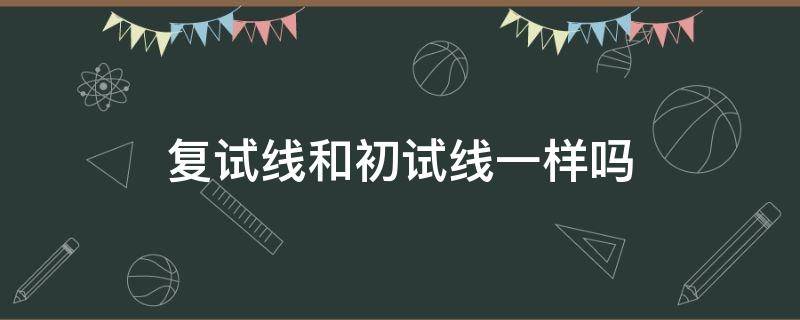 复试线和初试线一样吗（初试线与复试线）