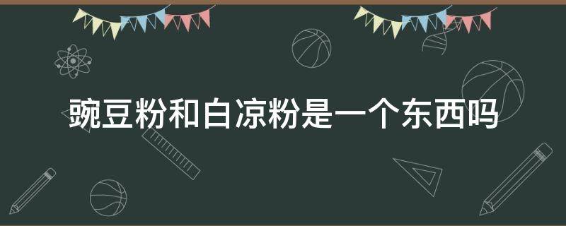 豌豆粉和白凉粉是一个东西吗 豌豆凉粉跟白凉粉一样吗