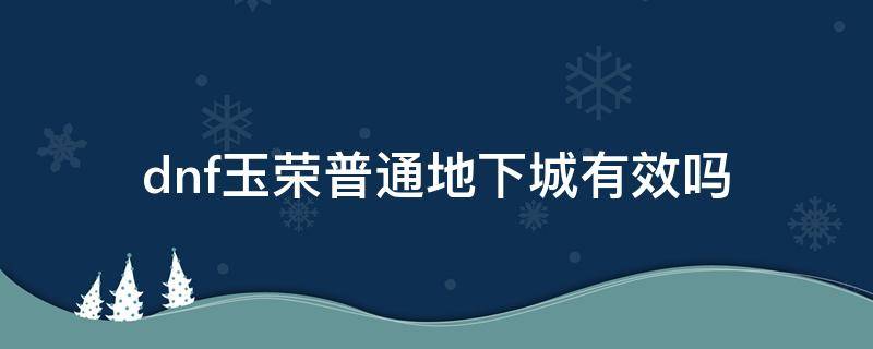 dnf玉荣普通地下城有效吗 dnf玉荣属性在其他副本有效吗