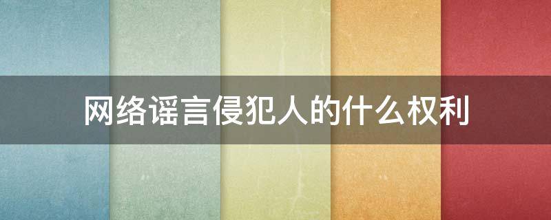 网络谣言侵犯人的什么权利 传播谣言侵犯了什么权利