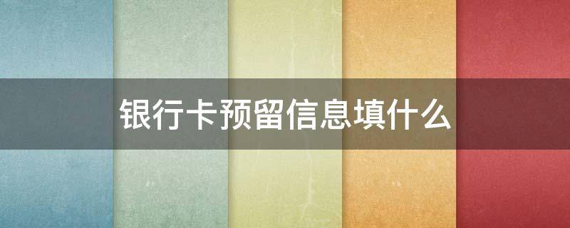 银行卡预留信息填什么（银行预留信息一般填什么）