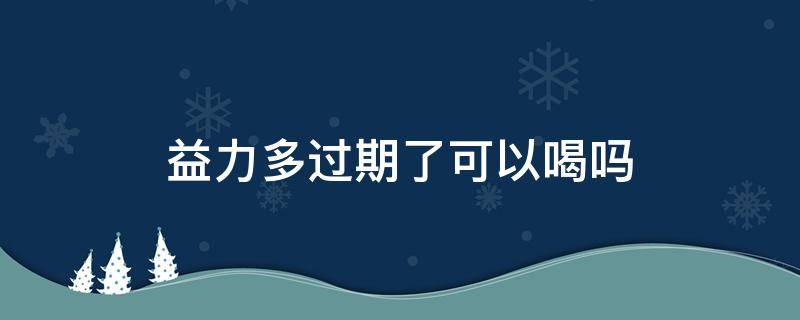 益力多过期了可以喝吗 喝了过期两天的益力多会怎么样