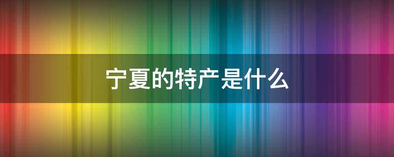 宁夏的特产是什么 宁夏有什么特产介绍一下