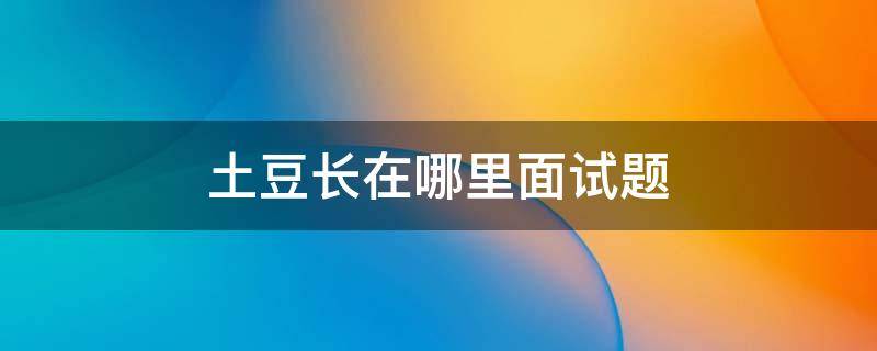 土豆长在哪里面试题 面试官问你土豆长在哪里