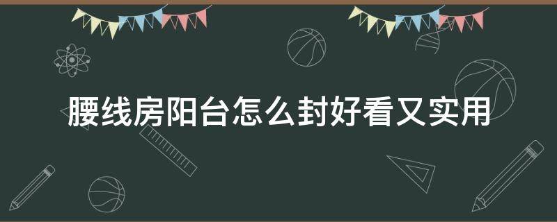 腰线房阳台怎么封好看又实用 封阳台能把腰线封进来吗