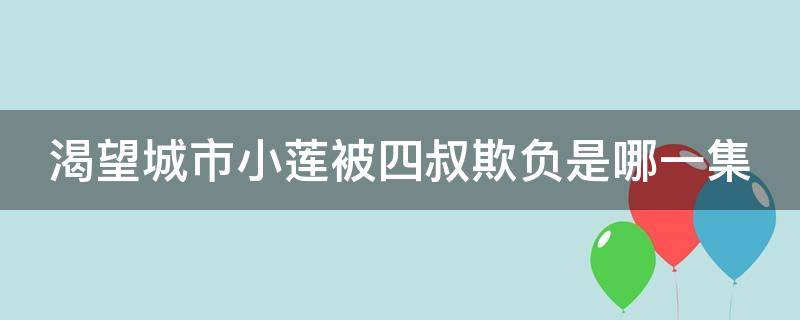 渴望城市小莲被四叔欺负是哪一集（渴望城市剧情介绍小莲 四叔）