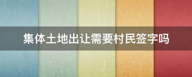 集体土地出让需要村民签字吗 村民多少人签字可以出让土地