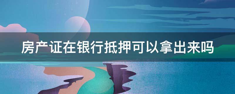 房产证在银行抵押可以拿出来吗 房子抵押贷款房产证要放在银行吗