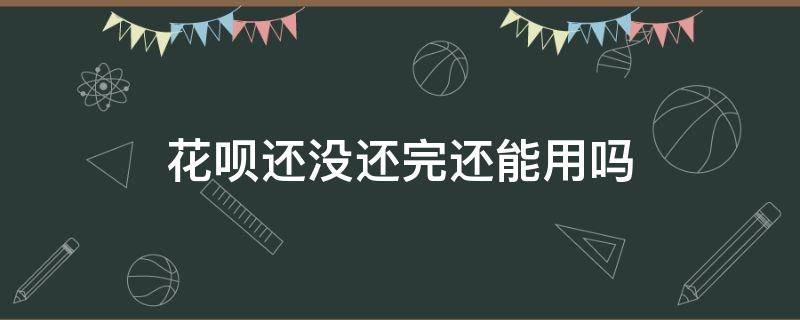 花呗还没还完还能用吗 花呗没还完可以用吗