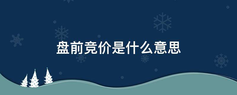 盘前竞价是什么意思 股票开盘前竞价是什么意思