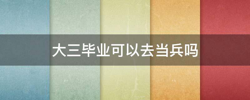 大三毕业可以去当兵吗 大三去当兵还是毕业去当兵