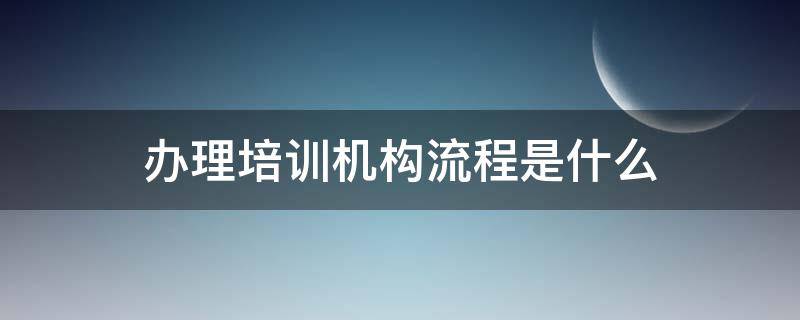 办理培训机构流程是什么（培训机构开办流程）