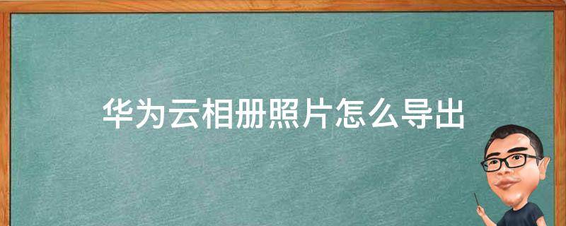 华为云相册照片怎么导出 华为云相册照片怎么导出到手机