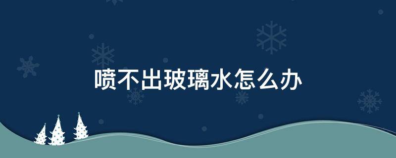 喷不出玻璃水怎么办 喷不出来玻璃水了怎么解决