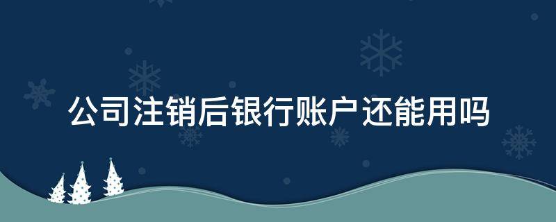 公司注销后银行账户还能用吗（公司注销了银行账户还可以继续用吗）