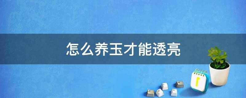 怎么养玉才能透亮（玉要怎么养才会发亮）