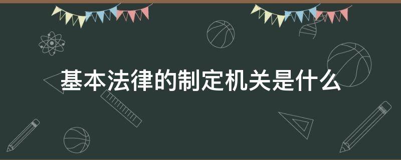 基本法律的制定机关是什么 法律的制定机关分别是