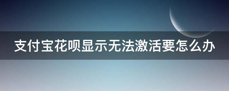 支付宝花呗显示无法激活要怎么办（支付宝花呗显示无法激活要怎么办呀）