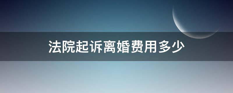 法院起诉离婚费用多少 法院起诉离婚费用标准多少