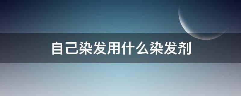 自己染发用什么染发剂 什么染发剂可以自己染