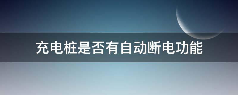 充电桩是否有自动断电功能 充电桩充电充满可以自动断电吗