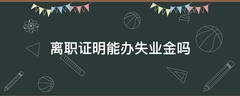 离职证明能办失业金吗（离职证明可以办失业金吗）