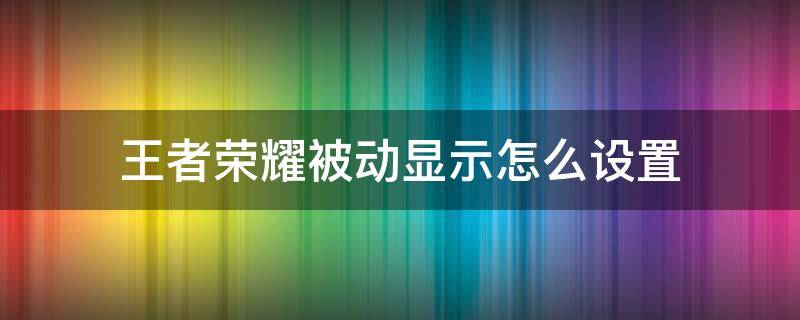 王者荣耀被动显示怎么设置 王者荣耀界面动效怎么设置