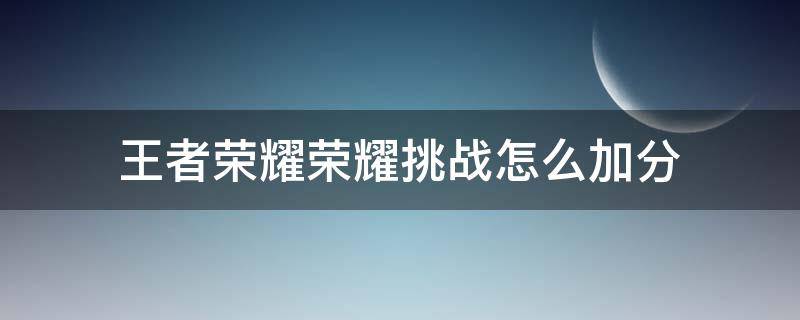 王者荣耀荣耀挑战怎么加分 荣耀挑战值怎么加分