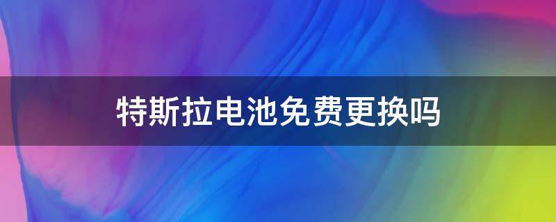 特斯拉电池免费更换吗（特斯拉是不是免费换电池）