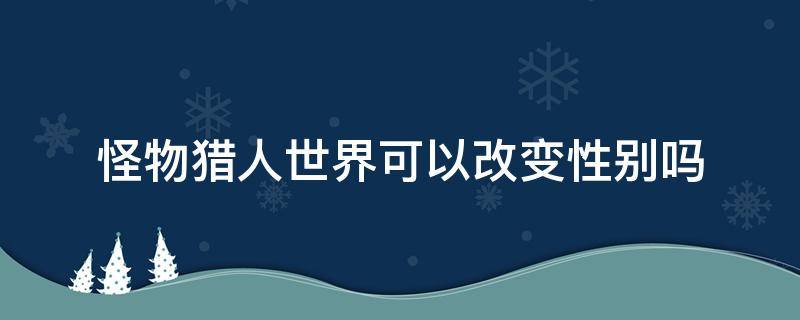 怪物猎人世界可以改变性别吗 怪物猎人能改变性别么