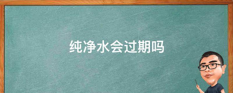 纯净水会过期吗 纯净水会过期吗变质吗