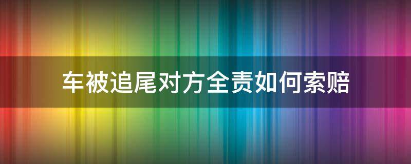 车被追尾对方全责如何索赔 新买的车被追尾对方全责如何索赔