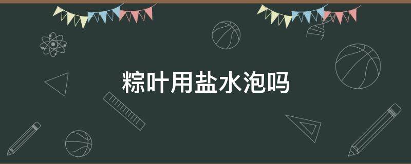 粽叶用盐水泡吗 粽叶需要用水泡吗