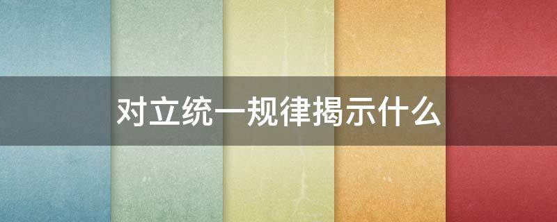 对立统一规律揭示什么（对立统一规律揭示什么事物发展的源泉和动力）