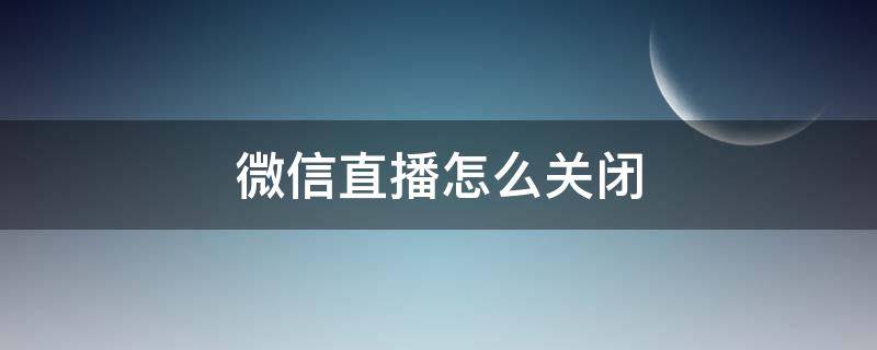 微信直播怎么关闭 微信直播怎么关闭不了