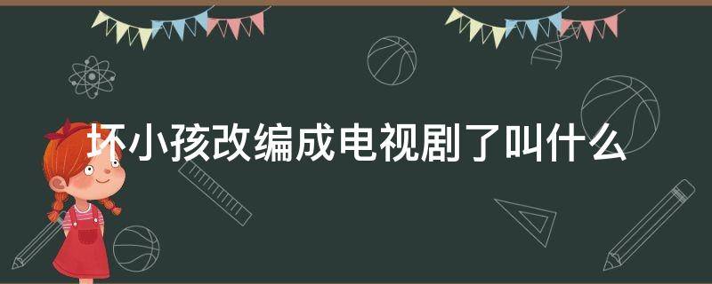 坏小孩改编成电视剧了叫什么（坏小孩改编的电视剧叫什么名字）