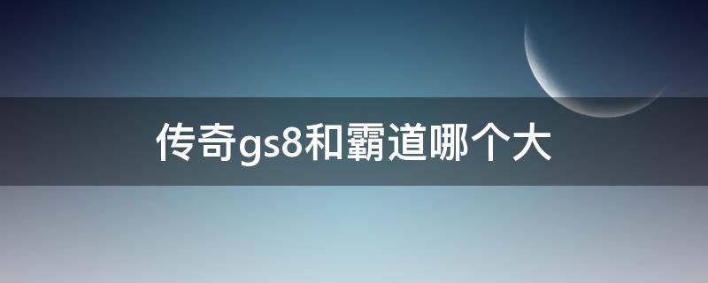 传奇gs8和霸道哪个大 传祺gs8和gm8区别