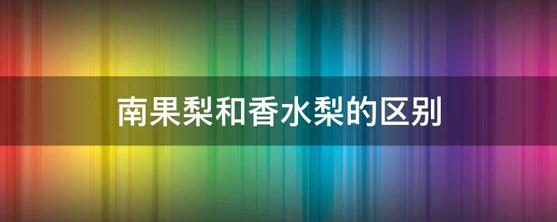 南果梨和香水梨的区别 南果梨和梨有啥区别