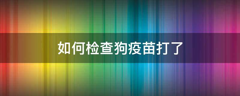 如何检查狗疫苗打了 怎么看狗狗是否打了疫苗