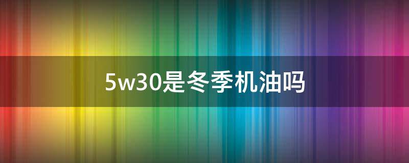 5w30是冬季机油吗（5w30是冬季机油吗?）