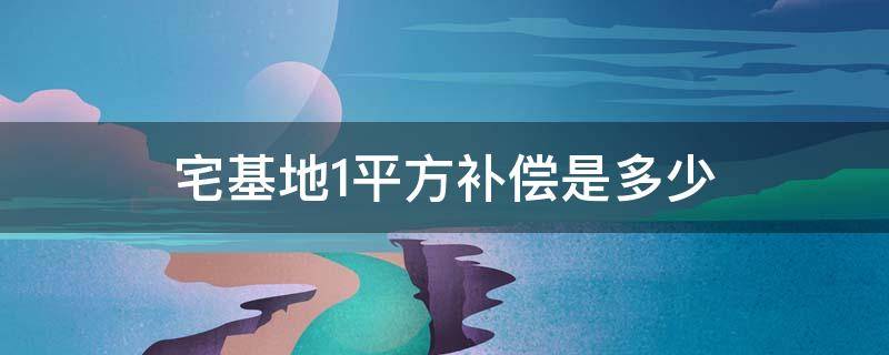 宅基地1平方补偿是多少（宅基地赔偿多少钱一平方）