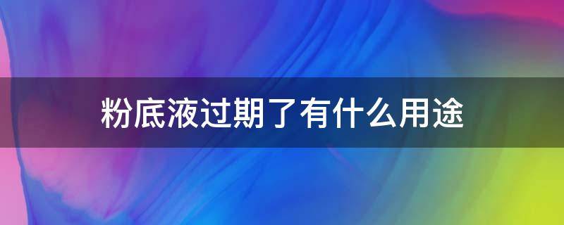 粉底液过期了有什么用途（粉底液过期了还能用吗 有什么危害）