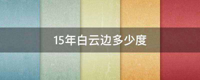 15年白云边多少度 白云边15年有几种度数