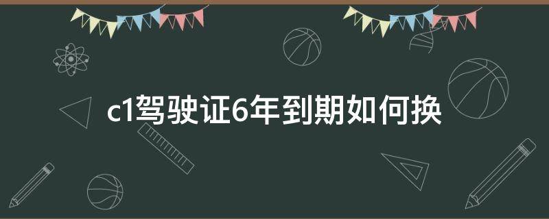 c1驾驶证6年到期如何换 c1驾驶证6年到期在哪里换