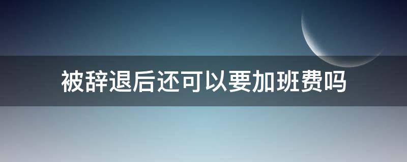 被辞退后还可以要加班费吗 被公司辞退加班费标准